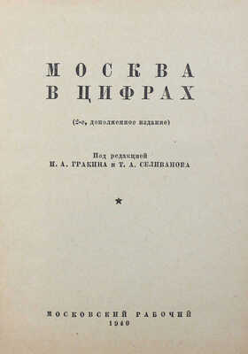 Москва в цифрах / Под ред. И.А. Гракина и Т.А. Селиванова. 2-е изд., доп. [М.]: Московский рабочий, 1940.